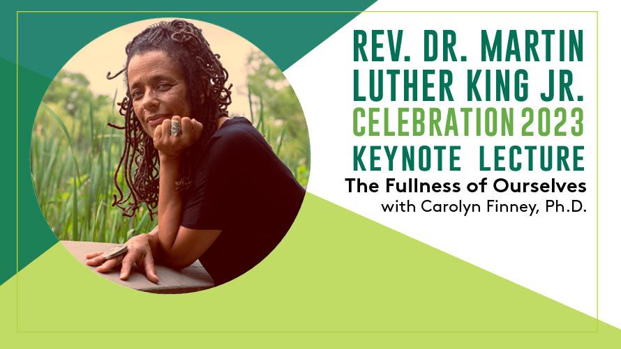 A headshot of Carolyn Finney and text reading "Rev. Dr. Martin Luther King Jr. Celebration 2023 Keynote Lecture, The Fullness of Ourselves with Carolyn Finney, Ph.D."