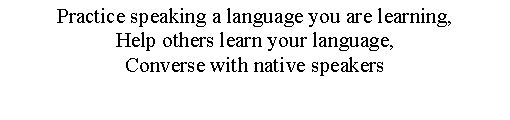 Text Box: Practice speaking a language you are learning, Help others learn your language, Converse with native speakers